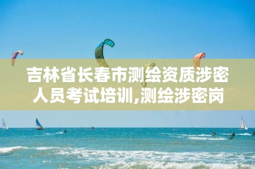 吉林省长春市测绘资质涉密人员考试培训,测绘涉密岗位资格证书