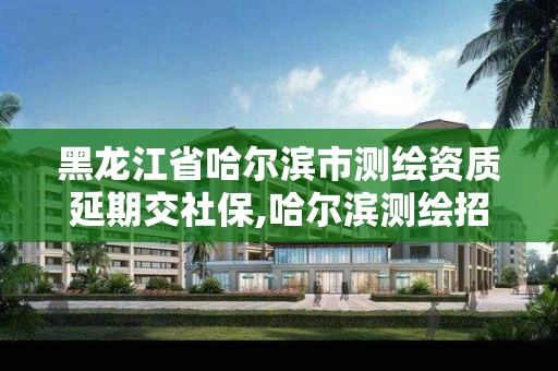 黑龙江省哈尔滨市测绘资质延期交社保,哈尔滨测绘招聘信息