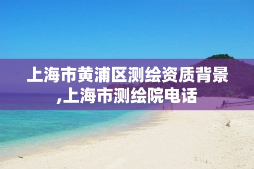 上海市黄浦区测绘资质背景,上海市测绘院电话