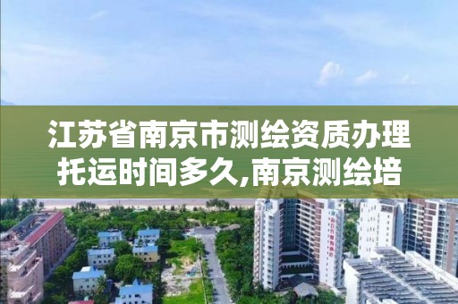 江苏省南京市测绘资质办理托运时间多久,南京测绘培训机构