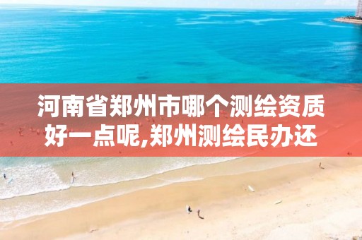 河南省郑州市哪个测绘资质好一点呢,郑州测绘民办还是公办。