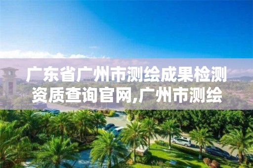 广东省广州市测绘成果检测资质查询官网,广州市测绘院电话。