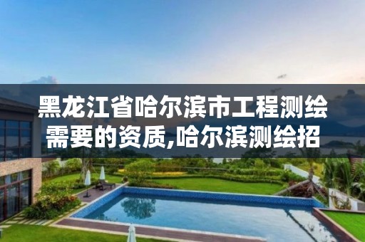 黑龙江省哈尔滨市工程测绘需要的资质,哈尔滨测绘招聘信息