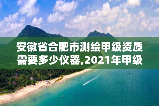 安徽省合肥市测绘甲级资质需要多少仪器,2021年甲级测绘资质