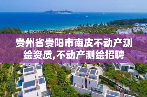 贵州省贵阳市南皮不动产测绘资质,不动产测绘招聘