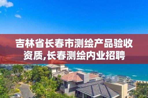 吉林省长春市测绘产品验收资质,长春测绘内业招聘