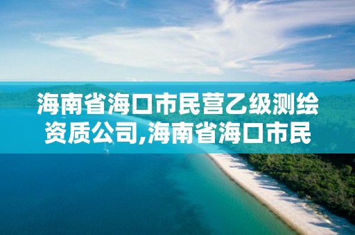 海南省海口市民营乙级测绘资质公司,海南省海口市民营乙级测绘资质公司有几家