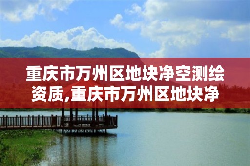 重庆市万州区地块净空测绘资质,重庆市万州区地块净空测绘资质公示