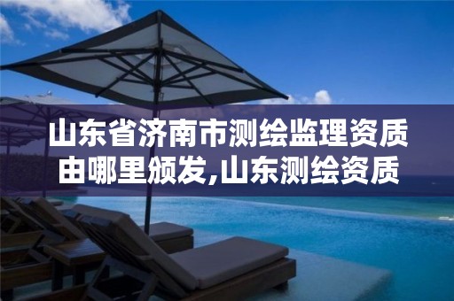 山东省济南市测绘监理资质由哪里颁发,山东测绘资质代理