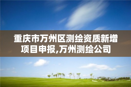 重庆市万州区测绘资质新增项目申报,万州测绘公司