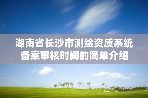 湖南省长沙市测绘资质系统备案审核时间的简单介绍