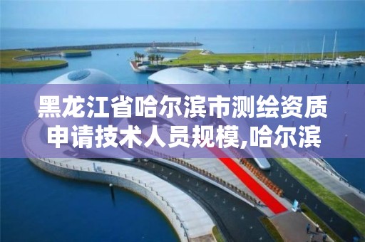 黑龙江省哈尔滨市测绘资质申请技术人员规模,哈尔滨测绘地理信息局招聘公告。