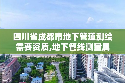 四川省成都市地下管道测绘需要资质,地下管线测量属于工程测量吗。