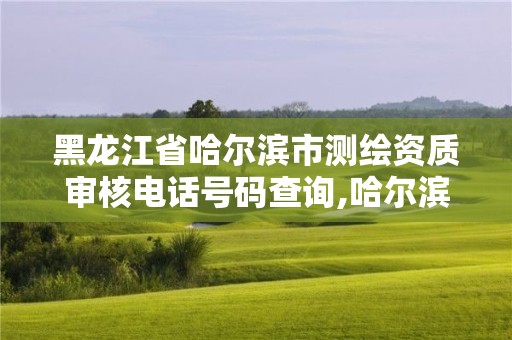 黑龙江省哈尔滨市测绘资质审核电话号码查询,哈尔滨测绘有限公司。