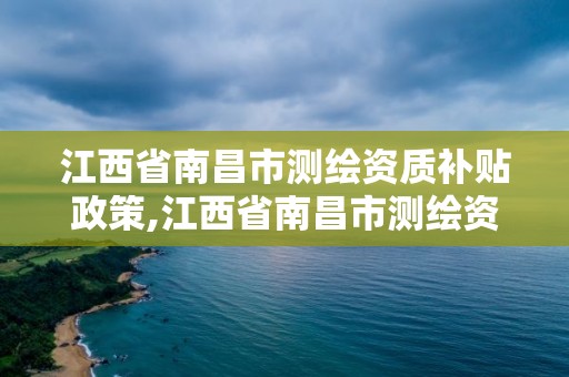 江西省南昌市测绘资质补贴政策,江西省南昌市测绘资质补贴政策公示