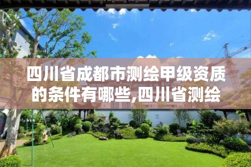 四川省成都市测绘甲级资质的条件有哪些,四川省测绘甲级资质单位。