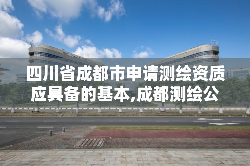 四川省成都市申请测绘资质应具备的基本,成都测绘公司收费标准