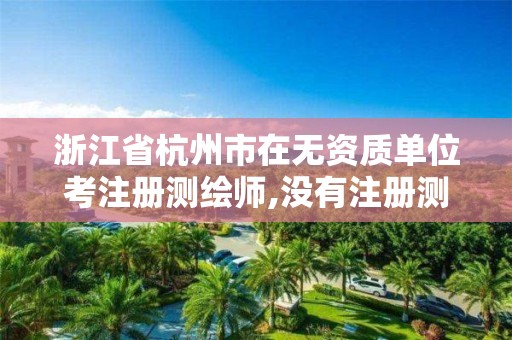 浙江省杭州市在无资质单位考注册测绘师,没有注册测绘师了。