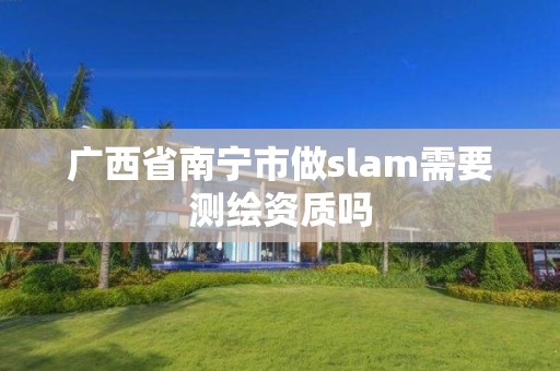 广西省南宁市做slam需要测绘资质吗