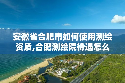 安徽省合肥市如何使用测绘资质,合肥测绘院待遇怎么样。