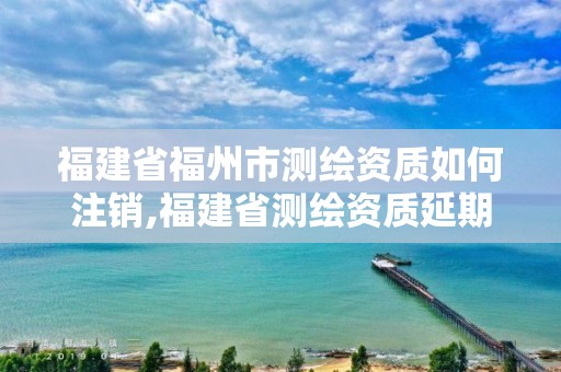 福建省福州市测绘资质如何注销,福建省测绘资质延期一年