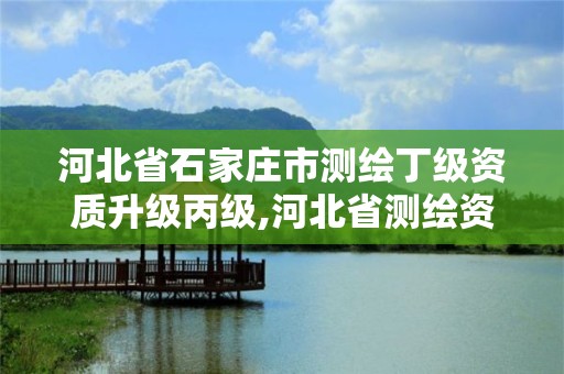 河北省石家庄市测绘丁级资质升级丙级,河北省测绘资质管理办法