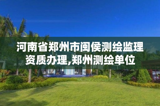 河南省郑州市闽侯测绘监理资质办理,郑州测绘单位