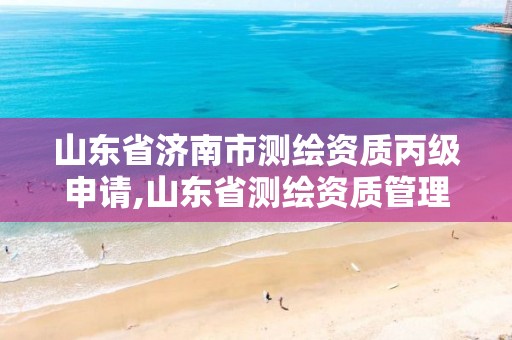 山东省济南市测绘资质丙级申请,山东省测绘资质管理规定