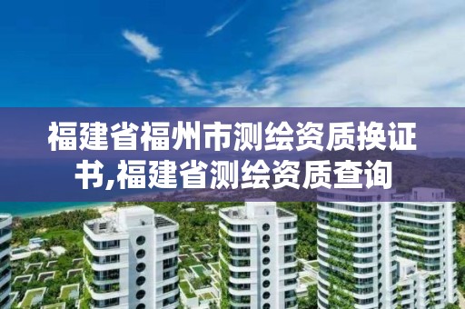 福建省福州市测绘资质换证书,福建省测绘资质查询