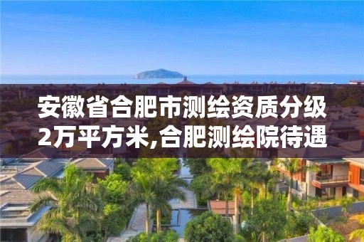 安徽省合肥市测绘资质分级2万平方米,合肥测绘院待遇怎么样