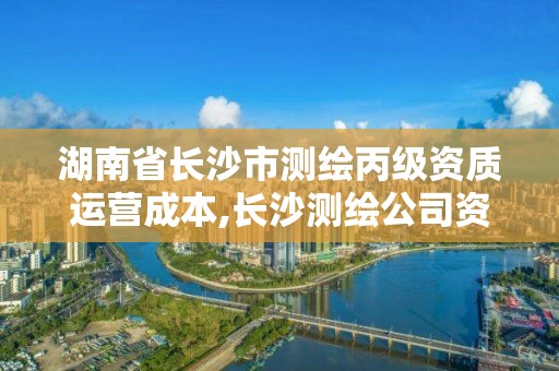 湖南省长沙市测绘丙级资质运营成本,长沙测绘公司资质有哪家