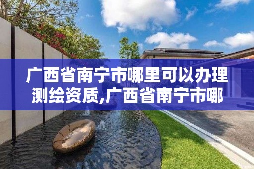 广西省南宁市哪里可以办理测绘资质,广西省南宁市哪里可以办理测绘资质证