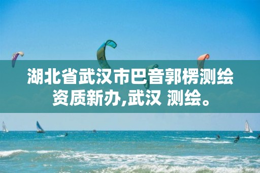 湖北省武汉市巴音郭楞测绘资质新办,武汉 测绘。