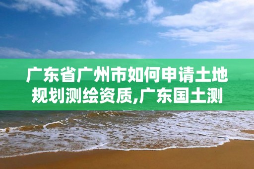 广东省广州市如何申请土地规划测绘资质,广东国土测绘。