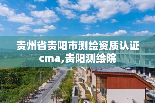 贵州省贵阳市测绘资质认证cma,贵阳测绘院