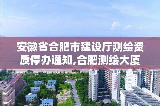 安徽省合肥市建设厅测绘资质停办通知,合肥测绘大厦电话。