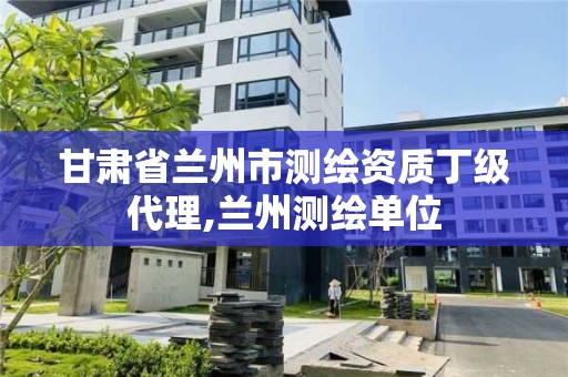 甘肃省兰州市测绘资质丁级代理,兰州测绘单位