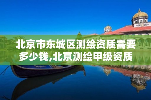 北京市东城区测绘资质需要多少钱,北京测绘甲级资质单位