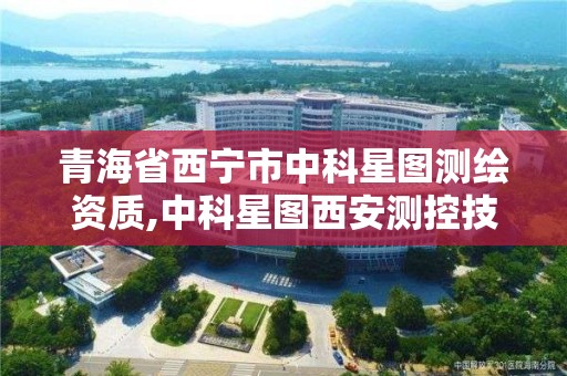 青海省西宁市中科星图测绘资质,中科星图西安测控技术有限公司怎么样