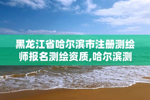 黑龙江省哈尔滨市注册测绘师报名测绘资质,哈尔滨测绘局工资怎么样