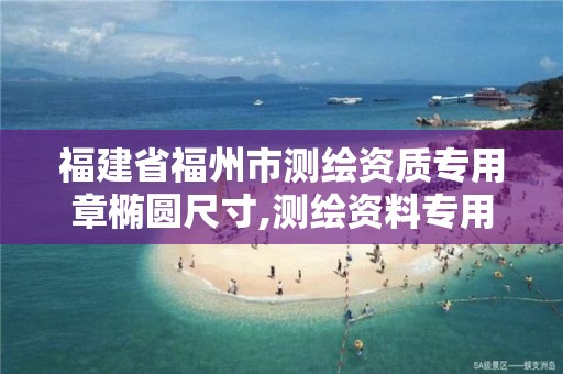 福建省福州市测绘资质专用章椭圆尺寸,测绘资料专用章尺寸