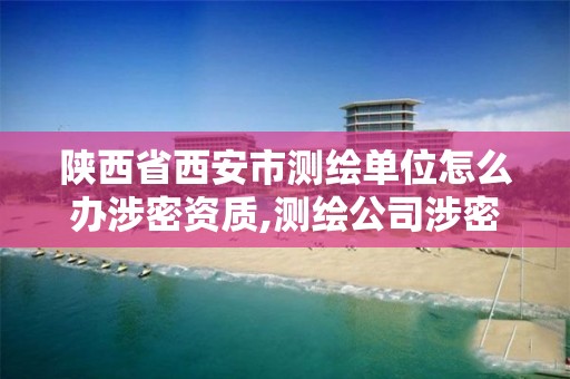 陕西省西安市测绘单位怎么办涉密资质,测绘公司涉密设备包括哪些。