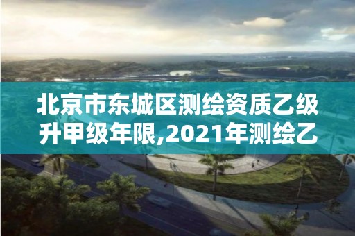 北京市东城区测绘资质乙级升甲级年限,2021年测绘乙级资质