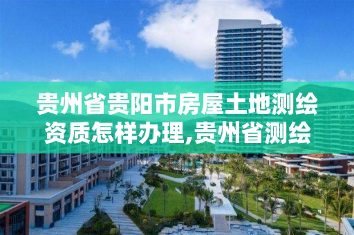 贵州省贵阳市房屋土地测绘资质怎样办理,贵州省测绘资质管理规定