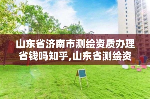 山东省济南市测绘资质办理省钱吗知乎,山东省测绘资质管理规定。