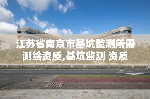 江苏省南京市基坑监测所需测绘资质,基坑监测 资质