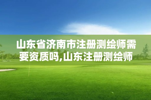 山东省济南市注册测绘师需要资质吗,山东注册测绘师报名时间