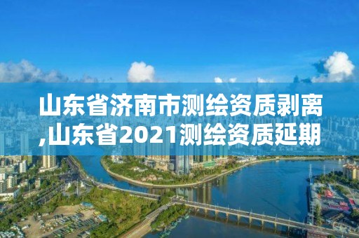 山东省济南市测绘资质剥离,山东省2021测绘资质延期公告