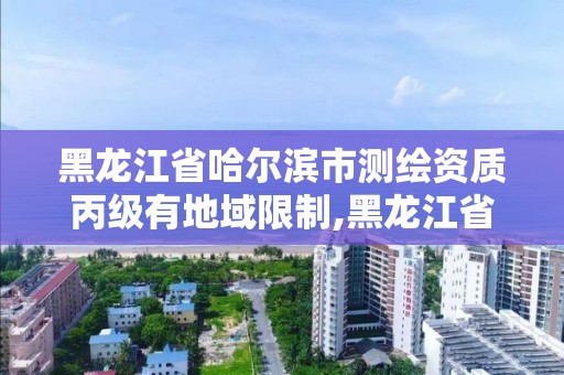 黑龙江省哈尔滨市测绘资质丙级有地域限制,黑龙江省哈尔滨市测绘局。