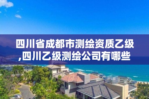 四川省成都市测绘资质乙级,四川乙级测绘公司有哪些